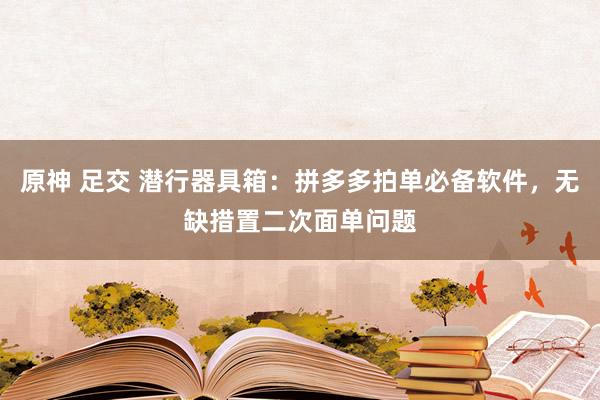 原神 足交 潜行器具箱：拼多多拍单必备软件，无缺措置二次面单问题