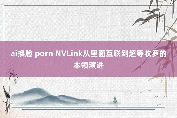 ai换脸 porn NVLink从里面互联到超等收罗的本领演进