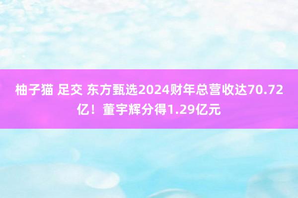 柚子猫 足交 东方甄选2024财年总营收达70.72亿！董宇辉分得1.29亿元