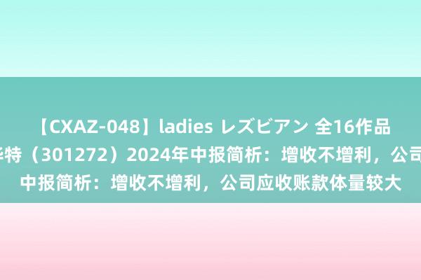 【CXAZ-048】ladies レズビアン 全16作品 PartIV 4時間 英华特（301272）2024年中报简析：增收不增利，公司应收账款体量较大