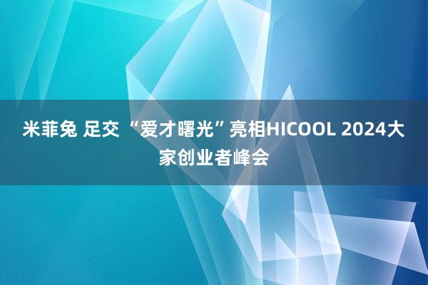 米菲兔 足交 “爱才曙光”亮相HICOOL 2024大家创业者峰会