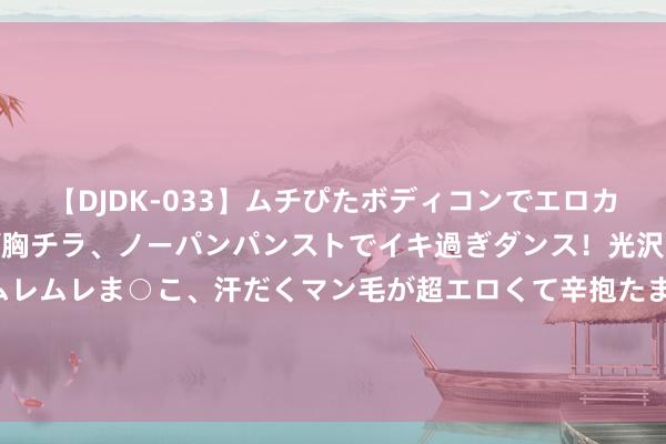 【DJDK-033】ムチぴたボディコンでエロカワGALや爆乳お姉さんが胸チラ、ノーパンパンストでイキ過ぎダンス！光沢パンストから透けたムレムレま○こ、汗だくマン毛が超エロくて辛抱たまりまっしぇん！ 2 《公安部网安局|浏览境外色情网站被网警罚金？广东英德警方辟谣》