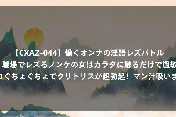 【CXAZ-044】働くオンナの淫語レズバトル DX 20シーン 4時間 職場でレズるノンケの女はカラダに触るだけで過敏に反応し、オマ○コぐちょぐちょでクリトリスが超勃起！マン汁吸いまくるとソリながらイキまくり！！ 警方辟谣虹口足球场抓刀伤东说念主案件