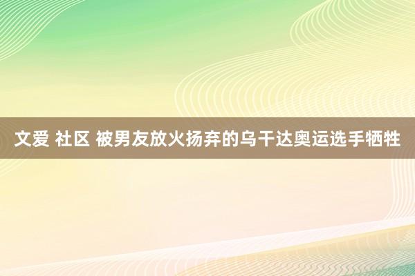 文爱 社区 被男友放火扬弃的乌干达奥运选手牺牲