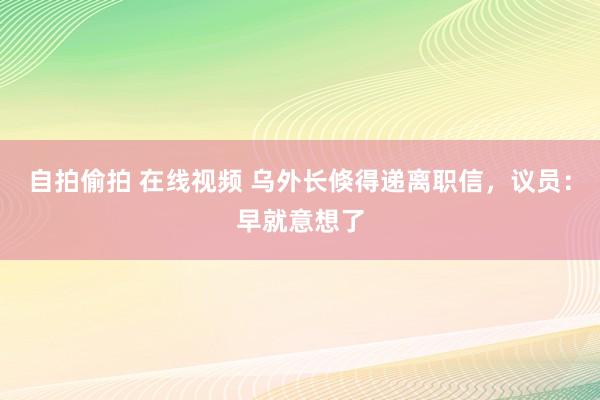 自拍偷拍 在线视频 乌外长倏得递离职信，议员：早就意想了