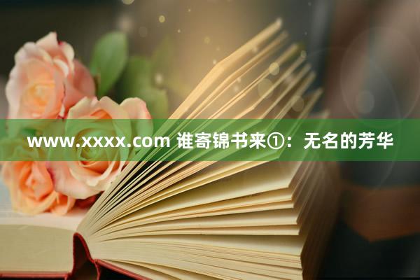 www.xxxx.com 谁寄锦书来①：无名的芳华