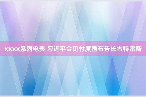 xxxx系列电影 习近平会见忖度国布告长古特雷斯