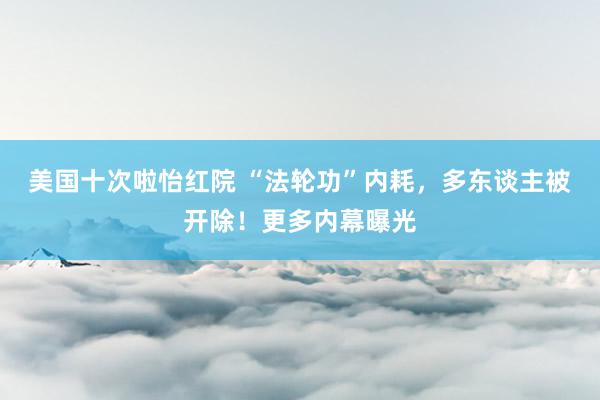 美国十次啦怡红院 “法轮功”内耗，多东谈主被开除！更多内幕曝光