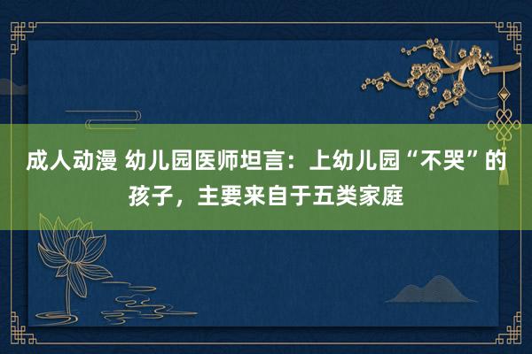 成人动漫 幼儿园医师坦言：上幼儿园“不哭”的孩子，主要来自于五类家庭