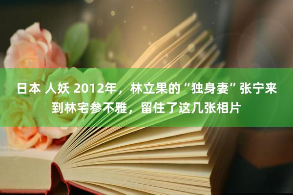 日本 人妖 2012年，林立果的“独身妻”张宁来到林宅参不雅，留住了这几张相片