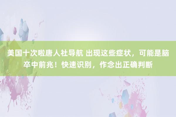 美国十次啦唐人社导航 出现这些症状，可能是脑卒中前兆！快速识别，作念出正确判断