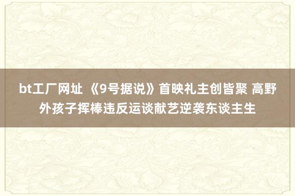 bt工厂网址 《9号据说》首映礼主创皆聚 高野外孩子挥棒违反运谈献艺逆袭东谈主生