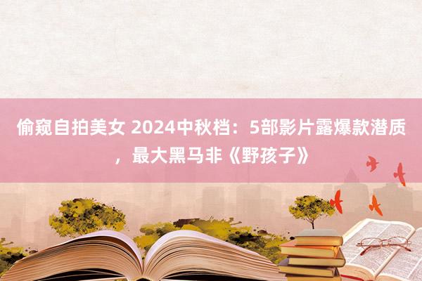 偷窥自拍美女 2024中秋档：5部影片露爆款潜质，最大黑马非《野孩子》