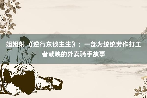 姐姐射 《逆行东谈主生》：一部为统统劳作打工者献映的外卖骑手故事