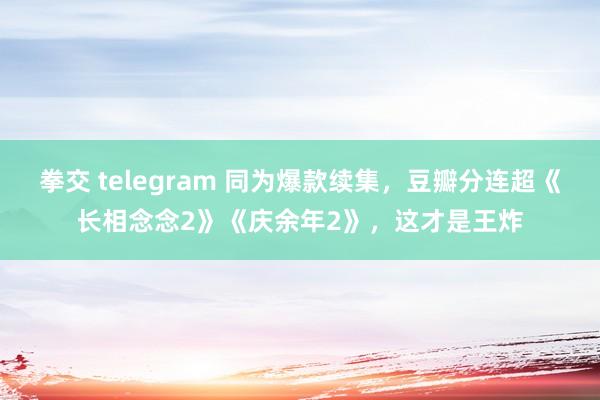 拳交 telegram 同为爆款续集，豆瓣分连超《长相念念2》《庆余年2》，这才是王炸