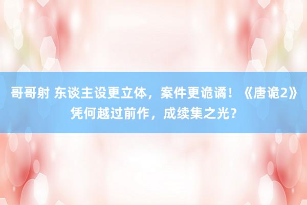 哥哥射 东谈主设更立体，案件更诡谲！《唐诡2》凭何越过前作，成续集之光？