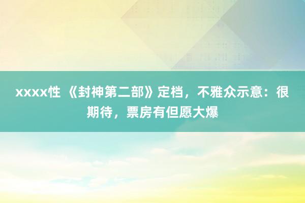 xxxx性 《封神第二部》定档，不雅众示意：很期待，票房有但愿大爆