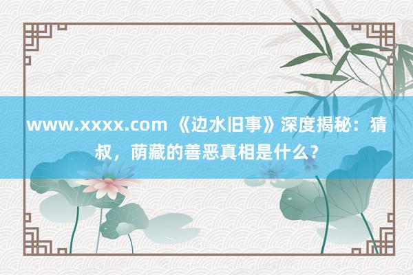 www.xxxx.com 《边水旧事》深度揭秘：猜叔，荫藏的善恶真相是什么？