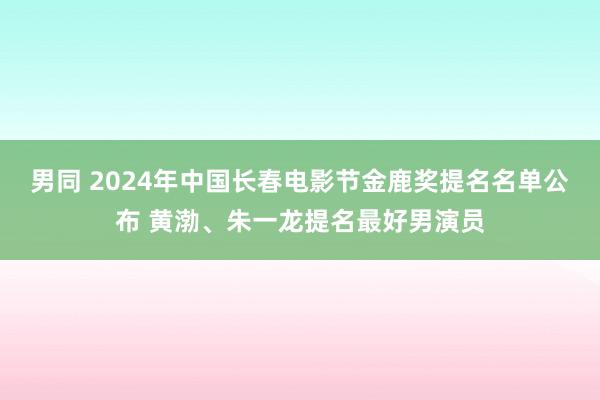 男同 2024年中国长春电影节金鹿奖提名名单公布 黄渤、朱一龙提名最好男演员