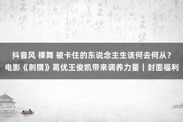 抖音风 裸舞 被卡住的东说念主生该何去何从？电影《刺猬》葛优王俊凯带来调养力量｜封面福利