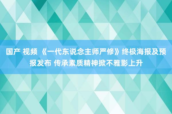 国产 视频 《一代东说念主师严修》终极海报及预报发布 传承素质精神掀不雅影上升