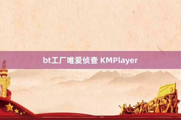 bt工厂唯爱侦查 KMPlayer