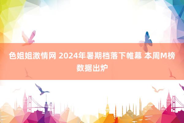 色姐姐激情网 2024年暑期档落下帷幕 本周M榜数据出炉