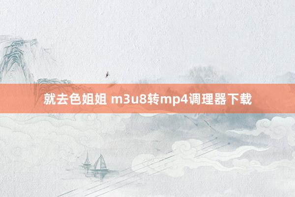 就去色姐姐 m3u8转mp4调理器下载