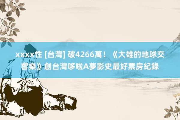 xxxx性 [台灣] 破4266萬！《大雄的地球交響樂》創台灣哆啦A夢影史最好票房紀錄