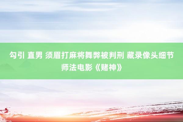 勾引 直男 须眉打麻将舞弊被判刑 藏录像头细节师法电影《赌神》