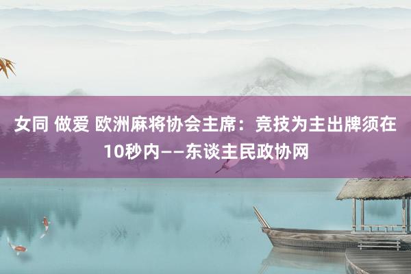 女同 做爱 欧洲麻将协会主席：竞技为主出牌须在10秒内——东谈主民政协网