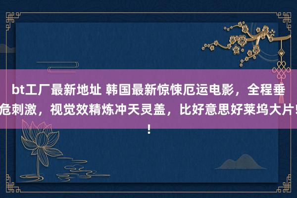 bt工厂最新地址 韩国最新惊悚厄运电影，全程垂危刺激，视觉效精炼冲天灵盖，比好意思好莱坞大片!