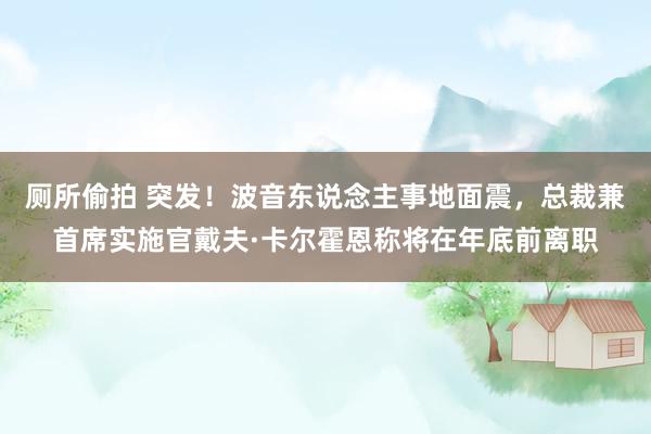 厕所偷拍 突发！波音东说念主事地面震，总裁兼首席实施官戴夫·卡尔霍恩称将在年底前离职