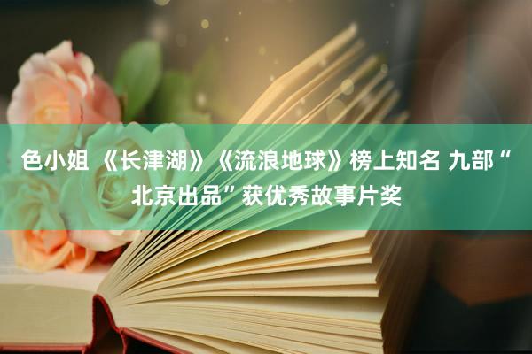 色小姐 《长津湖》《流浪地球》榜上知名 九部“北京出品”获优秀故事片奖