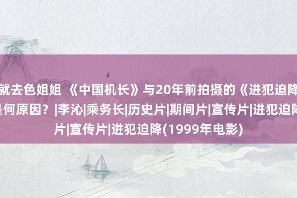 就去色姐姐 《中国机长》与20年前拍摄的《进犯迫降》依稀相似，是何原因？|李沁|乘务长|历史片|期间片|宣传片|进犯迫降(1999年电影)