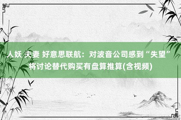 人妖 夫妻 好意思联航：对波音公司感到“失望” 将讨论替代购买有盘算推算(含视频)