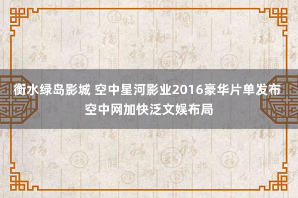 衡水绿岛影城 空中星河影业2016豪华片单发布 空中网加快泛文娱布局