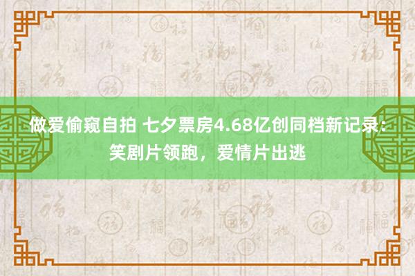 做爱偷窥自拍 七夕票房4.68亿创同档新记录：笑剧片领跑，爱情片出逃