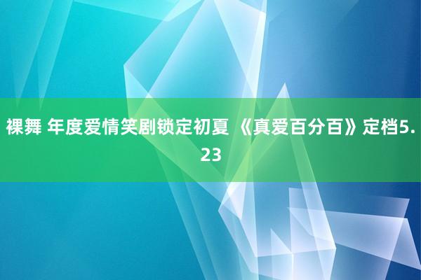 裸舞 年度爱情笑剧锁定初夏 《真爱百分百》定档5.23