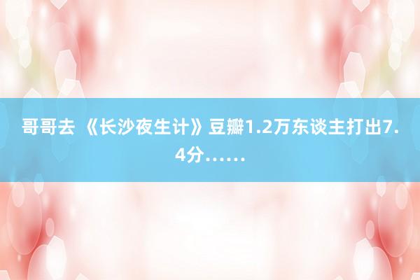 哥哥去 《长沙夜生计》豆瓣1.2万东谈主打出7.4分……