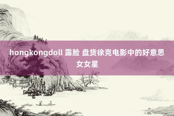 hongkongdoll 露脸 盘货徐克电影中的好意思女女星