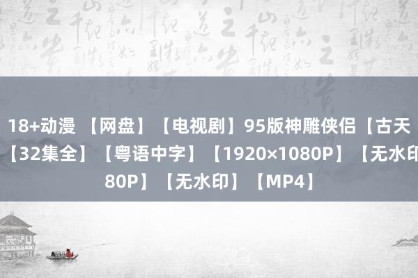 18+动漫 【网盘】【电视剧】95版神雕侠侣【古天乐李若彤】【32集全】【粤语中字】【1920×1080P】【无水印】【MP4】