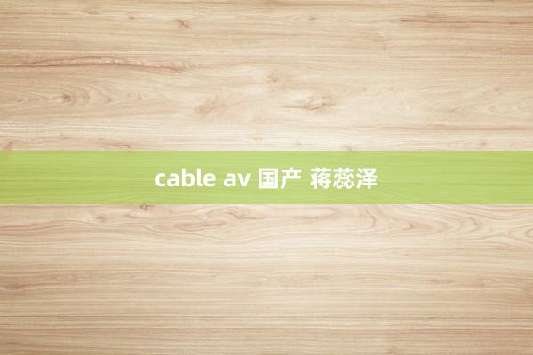 cable av 国产 蒋蕊泽