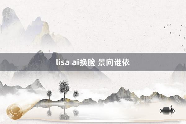 lisa ai换脸 景向谁依