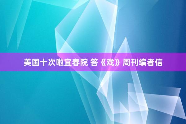 美国十次啦宜春院 答《戏》周刊编者信