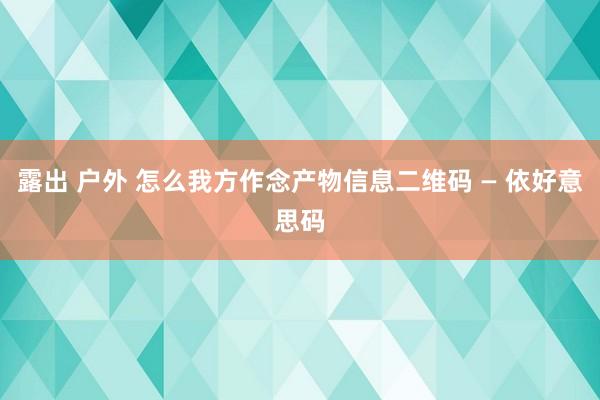 露出 户外 怎么我方作念产物信息二维码 — 依好意思码