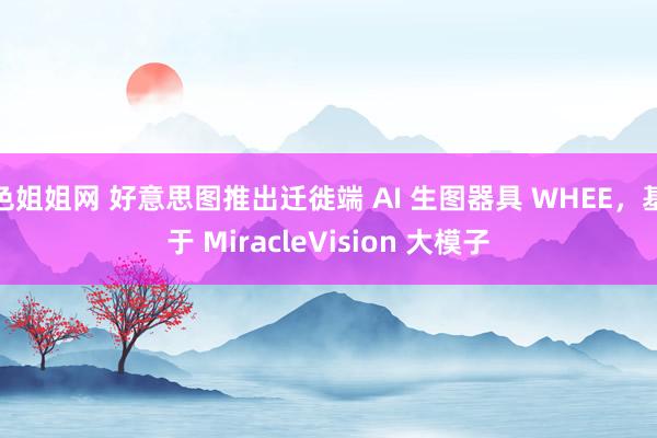 色姐姐网 好意思图推出迁徙端 AI 生图器具 WHEE，基于 MiracleVision 大模子