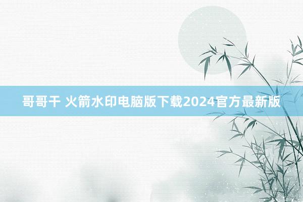 哥哥干 火箭水印电脑版下载2024官方最新版