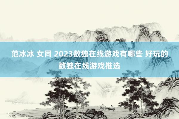 范冰冰 女同 2023数独在线游戏有哪些 好玩的数独在线游戏推选