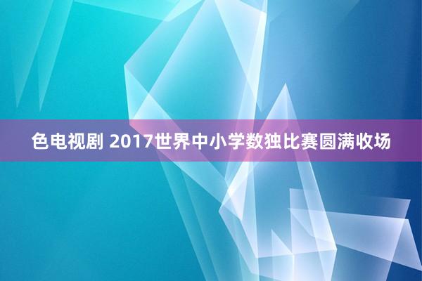 色电视剧 2017世界中小学数独比赛圆满收场